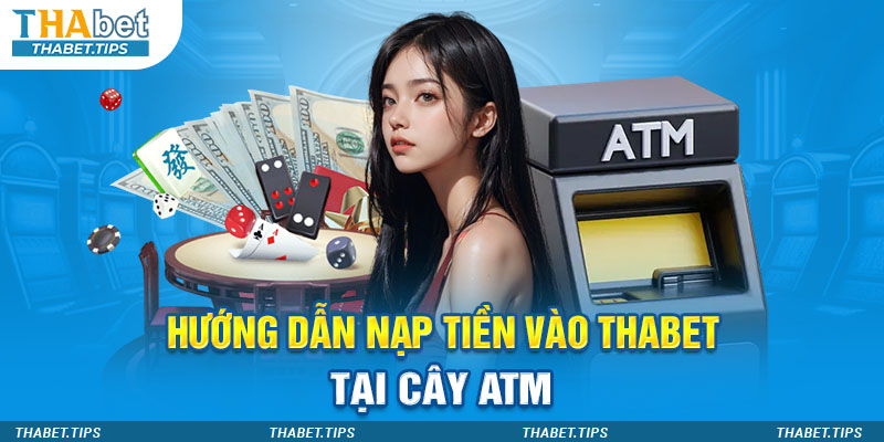 Hướng dẫn nạp tiền vào Thabet tại cây ATM